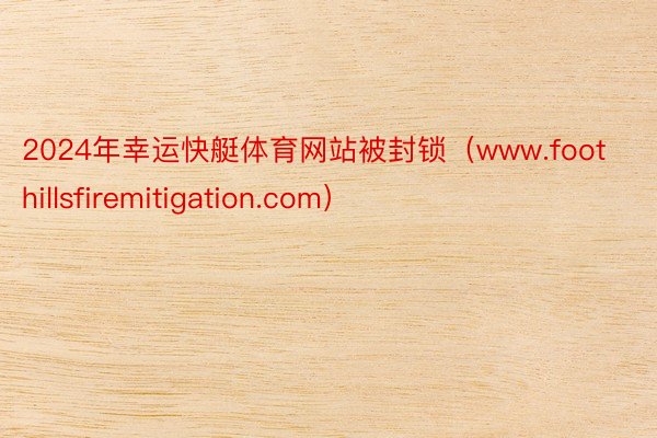 2024年幸运快艇体育网站被封锁（www.foothillsfiremitigation.com）