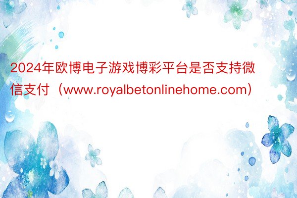 2024年欧博电子游戏博彩平台是否支持微信支付（www.royalbetonlinehome.com）