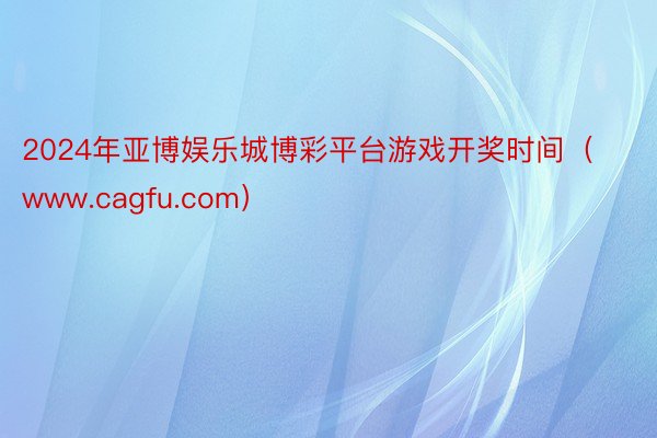 2024年亚博娱乐城博彩平台游戏开奖时间（www.cagfu.com）