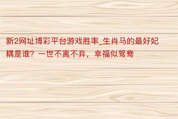 新2网址博彩平台游戏胜率_生肖马的最好妃耦是谁？一世不离不弃，幸福似鸳鸯