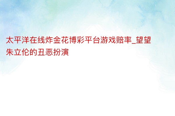 太平洋在线炸金花博彩平台游戏赔率_望望朱立伦的丑恶扮演