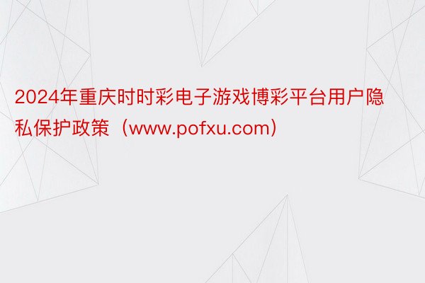 2024年重庆时时彩电子游戏博彩平台用户隐私保护政策（www.pofxu.com）