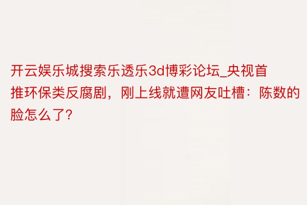 开云娱乐城搜索乐透乐3d博彩论坛_央视首推环保类反腐剧，刚上线就遭网友吐槽：陈数的脸怎么了？