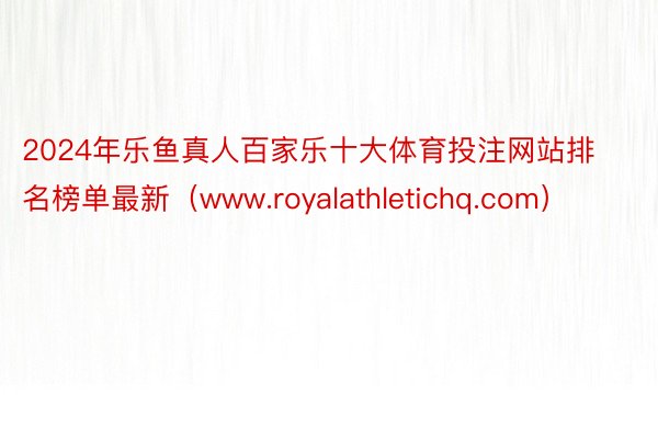 2024年乐鱼真人百家乐十大体育投注网站排名榜单最新（www.royalathletichq.com）