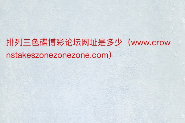 排列三色碟博彩论坛网址是多少（www.crownstakeszonezonezone.com）