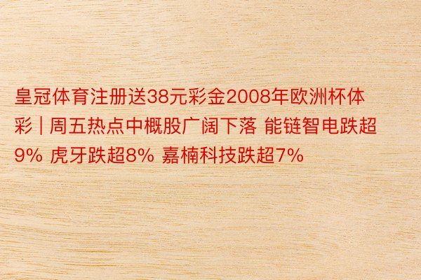 皇冠体育注册送38元彩金2008年欧洲杯体彩 | 周五热点中概股广阔下落 能链智电跌超9% 虎牙跌超8% 嘉楠科技跌超7%