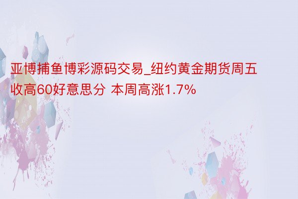 亚博捕鱼博彩源码交易_纽约黄金期货周五收高60好意思分 本周高涨1.7%