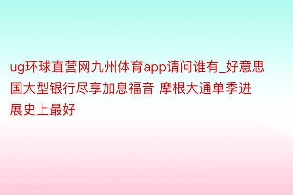 ug环球直营网九州体育app请问谁有_好意思国大型银行尽享加息福音 摩根大通单季进展史上最好