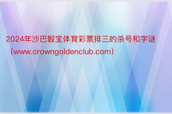 2024年沙巴骰宝体育彩票排三的杀号和字谜（www.crowngoldenclub.com）