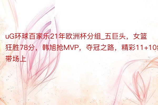 uG环球百家乐21年欧洲杯分组_五巨头，女篮狂胜78分，韩旭抢MVP，夺冠之路，精彩11+10统带场上