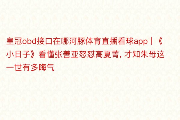 皇冠obd接口在哪河豚体育直播看球app | 《小日子》看懂张善亚怒怼高夏菁, 才知朱母这一世有多晦气