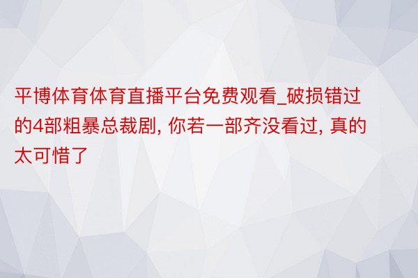 平博体育体育直播平台免费观看_破损错过的4部粗暴总裁剧, 你若一部齐没看过, 真的太可惜了