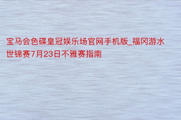 宝马会色碟皇冠娱乐场官网手机版_福冈游水世锦赛7月23日不雅赛指南