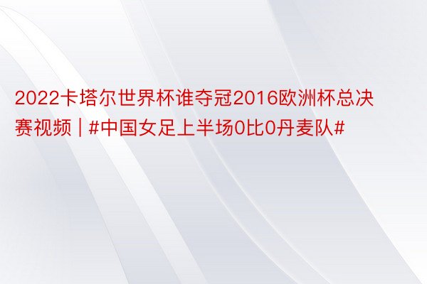 2022卡塔尔世界杯谁夺冠2016欧洲杯总决赛视频 | #中国女足上半场0比0丹麦队#