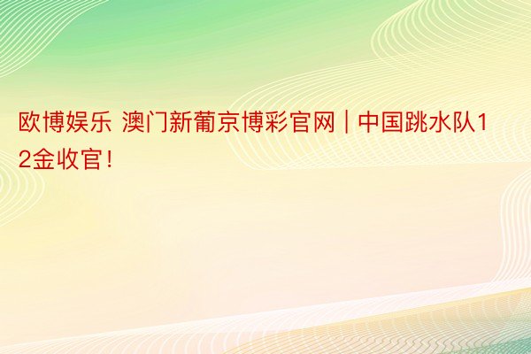 欧博娱乐 澳门新葡京博彩官网 | 中国跳水队12金收官！