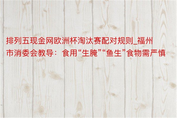 排列五现金网欧洲杯淘汰赛配对规则_福州市消委会教导：食用“生腌”“鱼生”食物需严慎