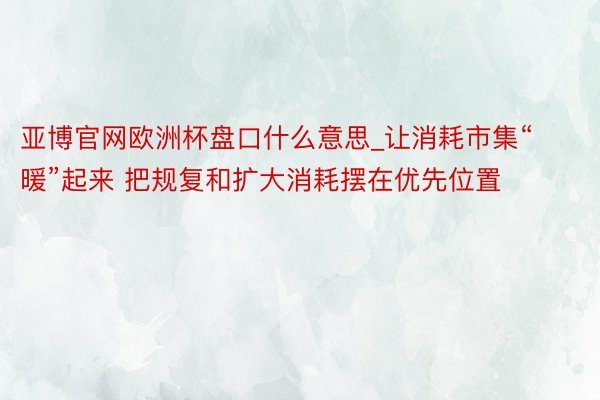 亚博官网欧洲杯盘口什么意思_让消耗市集“暖”起来 把规复和扩大消耗摆在优先位置