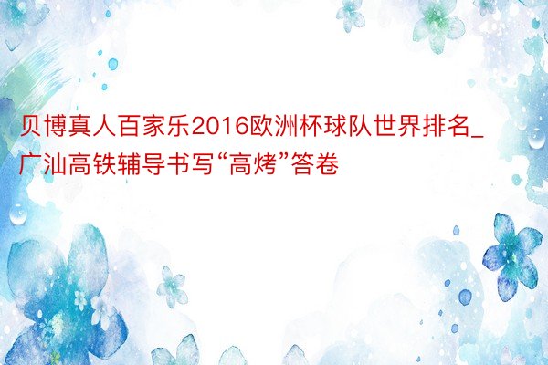 贝博真人百家乐2016欧洲杯球队世界排名_广汕高铁辅导书写“高烤”答卷