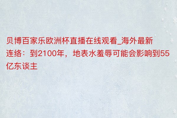 贝博百家乐欧洲杯直播在线观看_海外最新连络：到2100年，地表水羞辱可能会影响到55亿东谈主