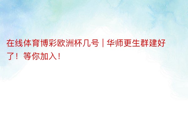 在线体育博彩欧洲杯几号 | 华师更生群建好了！等你加入！