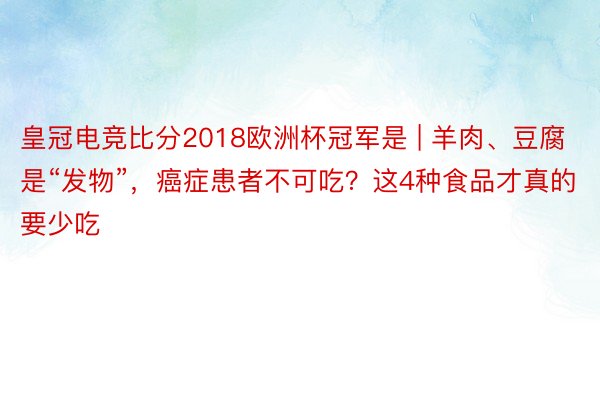 皇冠电竞比分2018欧洲杯冠军是 | 羊肉、豆腐是“发物”，癌症患者不可吃？这4种食品才真的要少吃