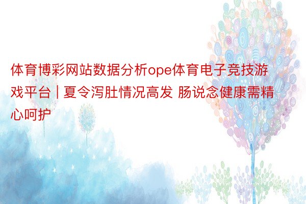 体育博彩网站数据分析ope体育电子竞技游戏平台 | 夏令泻肚情况高发 肠说念健康需精心呵护