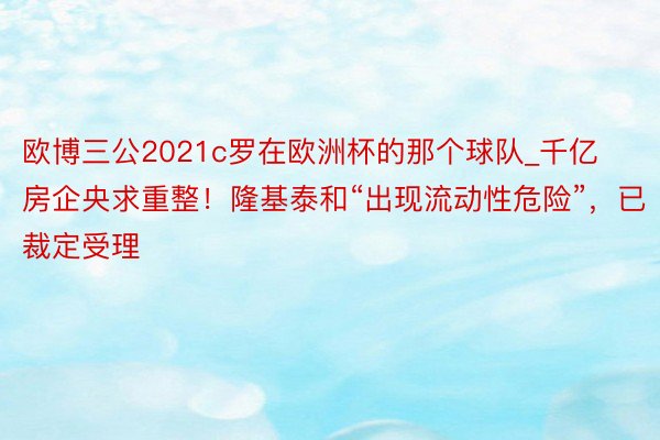 欧博三公2021c罗在欧洲杯的那个球队_千亿房企央求重整！隆基泰和“出现流动性危险”，已裁定受理