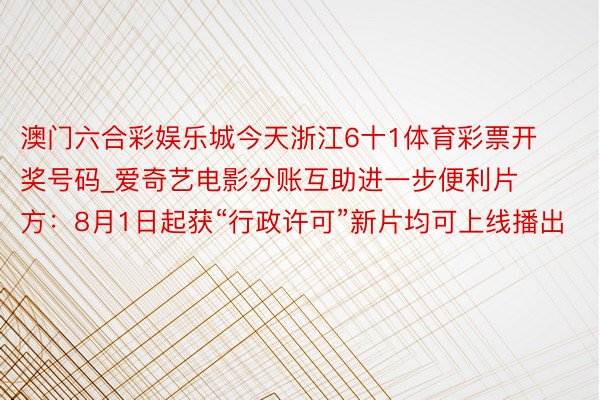 澳门六合彩娱乐城今天浙江6十1体育彩票开奖号码_爱奇艺电影分账互助进一步便利片方：8月1日起获“行政许可”新片均可上线播出