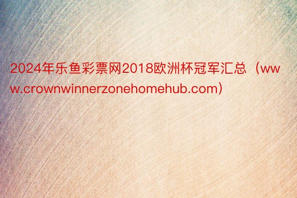 2024年乐鱼彩票网2018欧洲杯冠军汇总（www.crownwinnerzonehomehub.com）