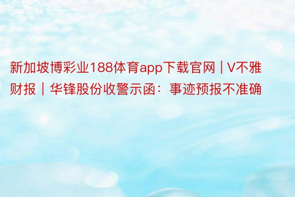 新加坡博彩业188体育app下载官网 | V不雅财报｜华锋股份收警示函：事迹预报不准确