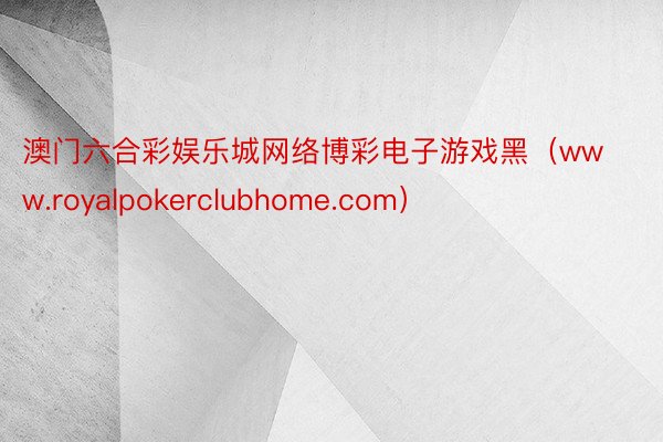 澳门六合彩娱乐城网络博彩电子游戏黑（www.royalpokerclubhome.com）