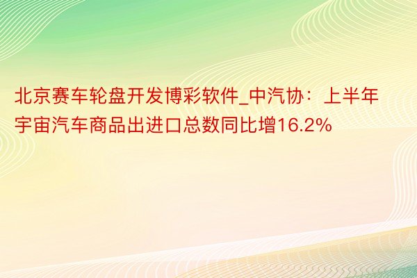 北京赛车轮盘开发博彩软件_中汽协：上半年宇宙汽车商品出进口总数同比增16.2%