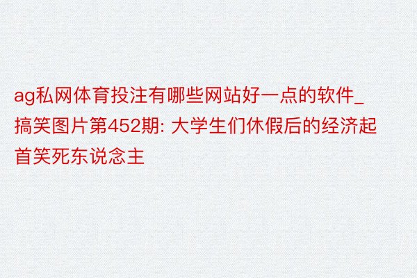 ag私网体育投注有哪些网站好一点的软件_搞笑图片第452期: 大学生们休假后的经济起首笑死东说念主