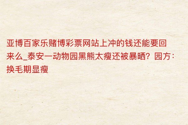 亚博百家乐赌博彩票网站上冲的钱还能要回来么_泰安一动物园黑熊太瘦还被暴晒？园方：换毛期显瘦