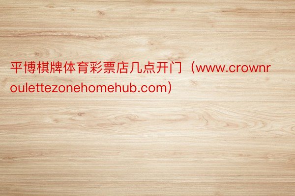 平博棋牌体育彩票店几点开门（www.crownroulettezonehomehub.com）