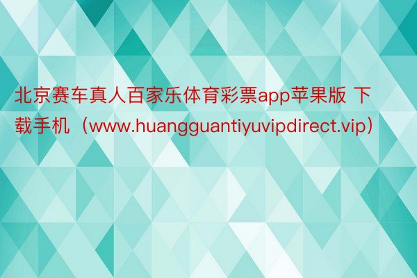 北京赛车真人百家乐体育彩票app苹果版 下载手机（www.huangguantiyuvipdirect.vip）