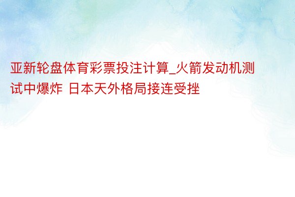 亚新轮盘体育彩票投注计算_火箭发动机测试中爆炸 日本天外格局接连受挫