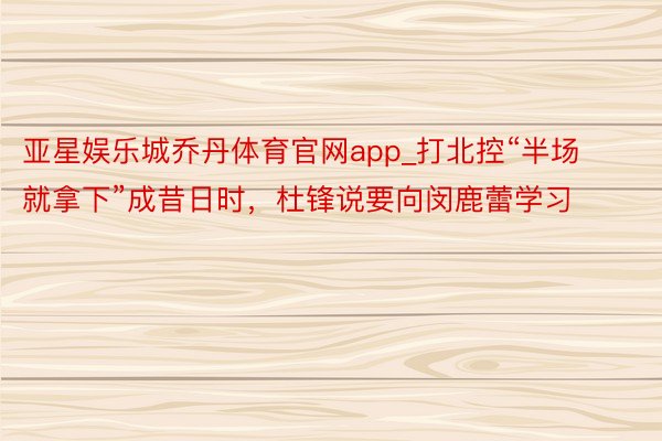 亚星娱乐城乔丹体育官网app_打北控“半场就拿下”成昔日时，杜锋说要向闵鹿蕾学习