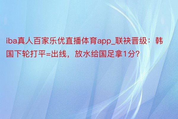 iba真人百家乐优直播体育app_联袂晋级：韩国下轮打平=出线，放水给国足拿1分？