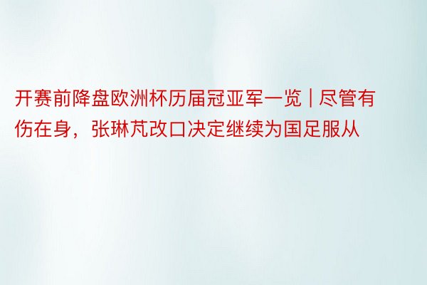 开赛前降盘欧洲杯历届冠亚军一览 | 尽管有伤在身，张琳芃改口决定继续为国足服从