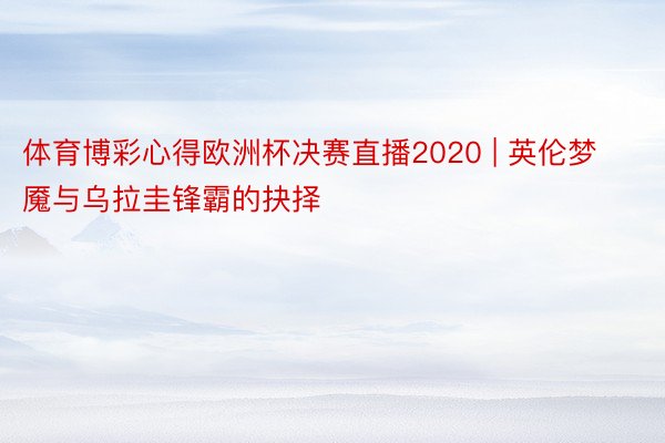 体育博彩心得欧洲杯决赛直播2020 | 英伦梦魇与乌拉圭锋霸的抉择