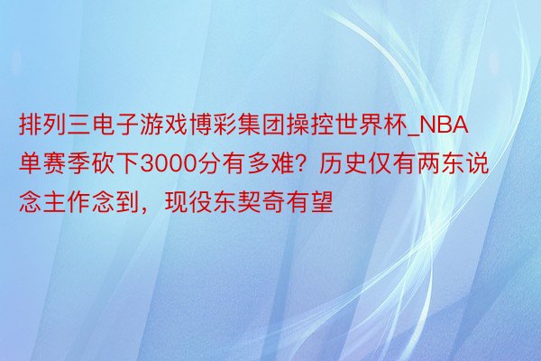 排列三电子游戏博彩集团操控世界杯_NBA单赛季砍下3000分有多难？历史仅有两东说念主作念到，现役东契奇有望