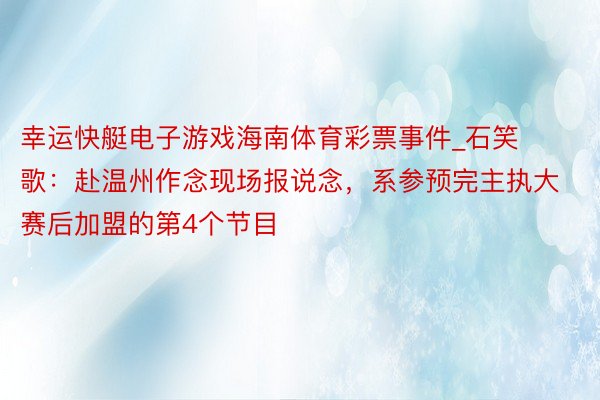 幸运快艇电子游戏海南体育彩票事件_石笑歌：赴温州作念现场报说念，系参预完主执大赛后加盟的第4个节目