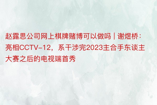 赵露思公司网上棋牌赌博可以做吗 | 谢煜桥：亮相CCTV-12，系干涉完2023主合手东谈主大赛之后的电视端首秀