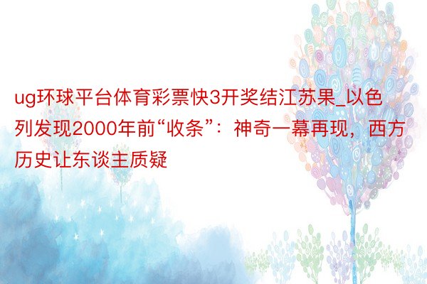 ug环球平台体育彩票快3开奖结江苏果_以色列发现2000年前“收条”：神奇一幕再现，西方历史让东谈主质疑