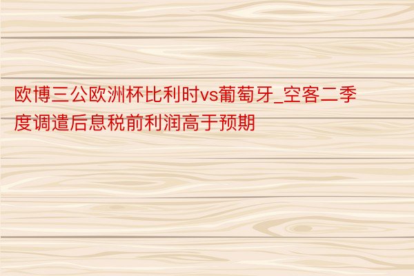 欧博三公欧洲杯比利时vs葡萄牙_空客二季度调遣后息税前利润高于预期