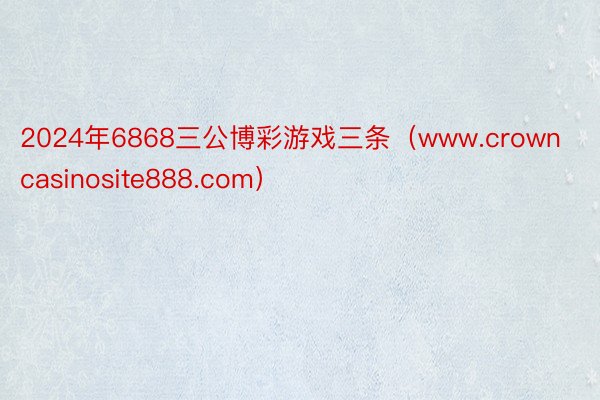 2024年6868三公博彩游戏三条（www.crowncasinosite888.com）