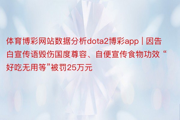 体育博彩网站数据分析dota2博彩app | 因告白宣传语毁伤国度尊容、自便宣传食物功效 “好吃无用等”被罚25万元