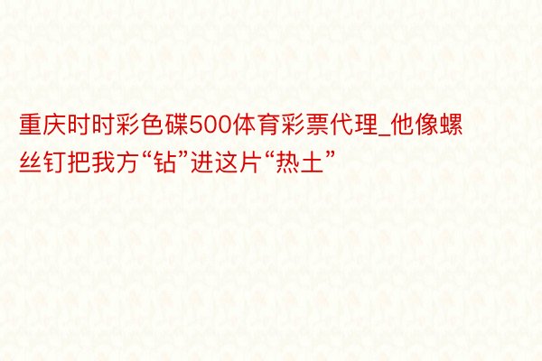 重庆时时彩色碟500体育彩票代理_他像螺丝钉把我方“钻”进这片“热土”