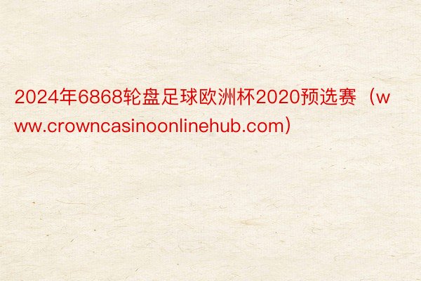 2024年6868轮盘足球欧洲杯2020预选赛（www.crowncasinoonlinehub.com）